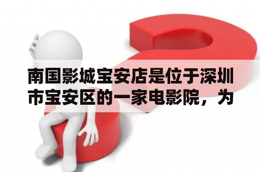 南国影城宝安店是位于深圳市宝安区的一家电影院，为观众提供丰富多彩的电影体验。以下是关于南国影城宝安店的详细介绍。