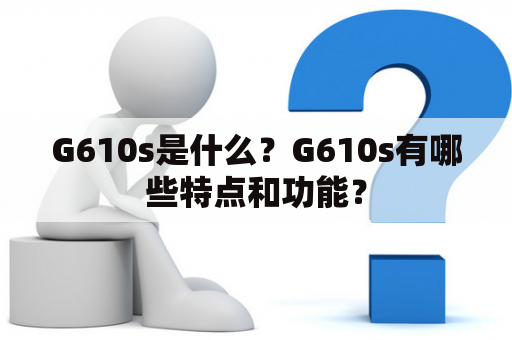 G610s是什么？G610s有哪些特点和功能？