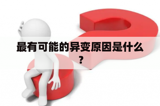 最有可能的异变原因是什么？