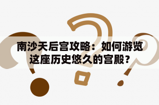 南沙天后宫攻略：如何游览这座历史悠久的宫殿？