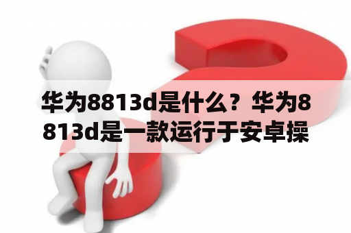 华为8813d是什么？华为8813d是一款运行于安卓操作系统的平板电脑，也被称为华为MediaPad T3 8。