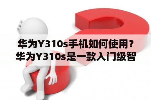 华为Y310s手机如何使用？华为Y310s是一款入门级智能手机，它采用了Android操作系统，拥有不错的性能和功能，非常适合日常使用。下面我们来看看如何使用这款手机。