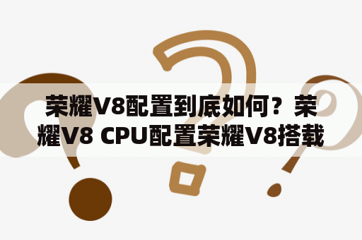 荣耀V8配置到底如何？荣耀V8 CPU配置荣耀V8搭载了华为自主研发的麒麟950处理器，采用4*A72 2.3GHz + 4*A53 1.8GHz的八核架构，支持全网通，带来更加流畅的使用体验。同时，荣耀V8还配备了Mali-T880 GPU，让你在游戏和影音方面都能得到更好的体验。