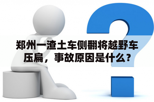 郑州一渣土车侧翻将越野车压扁，事故原因是什么？