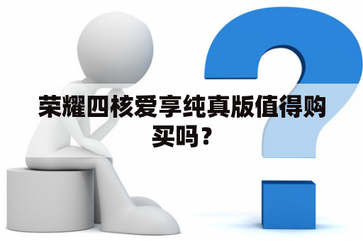 荣耀四核爱享纯真版值得购买吗？