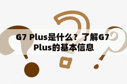 G7 Plus是什么？了解G7 Plus的基本信息