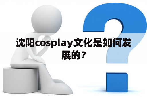 沈阳cosplay文化是如何发展的？