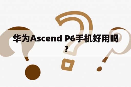 华为Ascend P6手机好用吗？