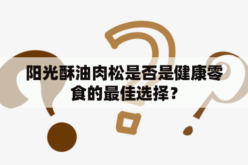 阳光酥油肉松是否是健康零食的最佳选择？