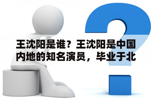 王沈阳是谁？王沈阳是中国内地的知名演员，毕业于北京电影学院表演系，曾经在多部电影和电视剧中出演重要角色，深受观众喜爱。