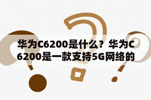 华为C6200是什么？华为C6200是一款支持5G网络的手机，是华为公司推出的一款高端手机。它采用了6.53英寸的屏幕，分辨率为1080 x 2400像素，具有良好的视觉效果。同时，它还搭载了华为自主研发的麒麟990处理器，运行速度非常快，能够满足用户的各种需求。此外，华为C6200还配备了5000mAh的大容量电池，能够满足用户长时间使用的需求。