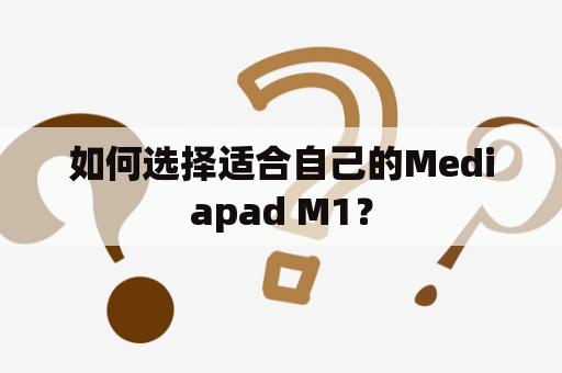 如何选择适合自己的Mediapad M1？