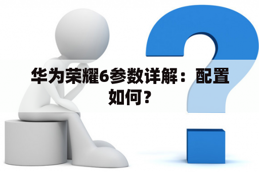 华为荣耀6参数详解：配置如何？