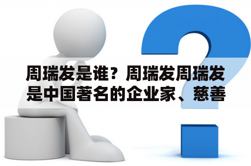 周瑞发是谁？周瑞发周瑞发是中国著名的企业家、慈善家和教育家。他是宏基集团的创始人和董事长，同时也是宏基慈善基金会的创始人和主席。他对于中国教育事业的贡献也是不可忽视的，他创建了多所学校和教育机构，为中国的教育事业做出了巨大的贡献。