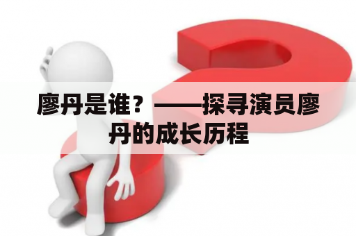 廖丹是谁？——探寻演员廖丹的成长历程