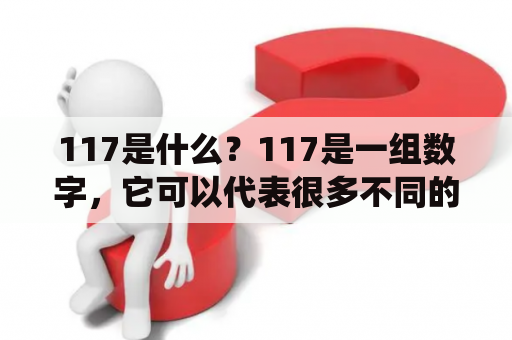 117是什么？117是一组数字，它可以代表很多不同的事物，例如117号公交车、117国道、117届广交会等等。在数学中，117是一个质数，也是一个三位数的水仙花数，同时也是一个斐波那契数列中的一项。在历史上，117年是罗马帝国的哈德良皇帝统治时期，也是中国东汉时期的元和年间。总之，117这个数字在不同的领域都有着各自的意义和应用。