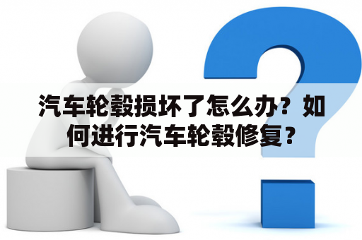 汽车轮毂损坏了怎么办？如何进行汽车轮毂修复？