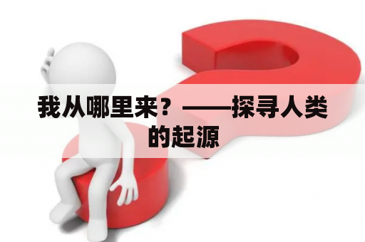 我从哪里来？——探寻人类的起源