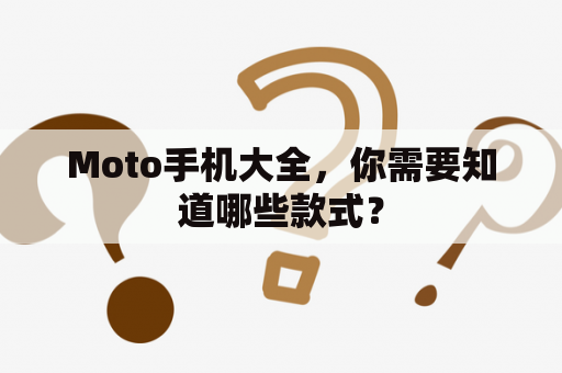 Moto手机大全，你需要知道哪些款式？