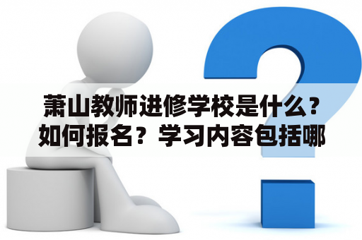 萧山教师进修学校是什么？如何报名？学习内容包括哪些？