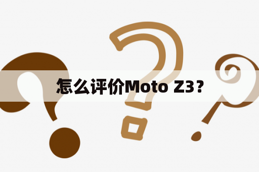 怎么评价Moto Z3？
