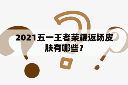 2021五一王者荣耀返场皮肤有哪些？