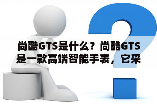 尚酷GTS是什么？尚酷GTS是一款高端智能手表，它采用了AMOLED高清屏幕、高精度GPS、智能语音助手等技术，能够实现多种功能，如健康监测、运动记录、通知提醒等。