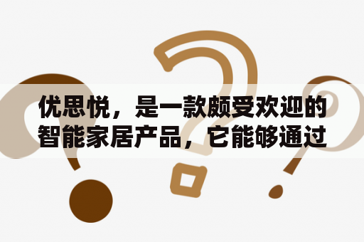 优思悦，是一款颇受欢迎的智能家居产品，它能够通过智能化的技术，为人们的生活带来更多的便利。那么，优思悦到底是什么？它有哪些功能？下面，我们一一来了解。