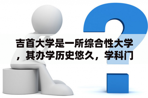 吉首大学是一所综合性大学，其办学历史悠久，学科门类齐全，教育质量备受认可。吉首大学为广大学生提供了良好的学习和发展平台，下面就来详细介绍吉首大学的相关情况。