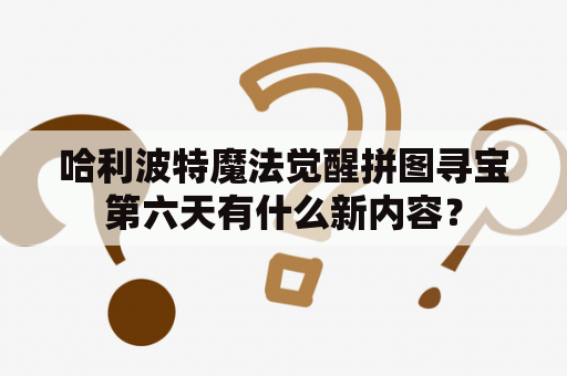 哈利波特魔法觉醒拼图寻宝第六天有什么新内容？