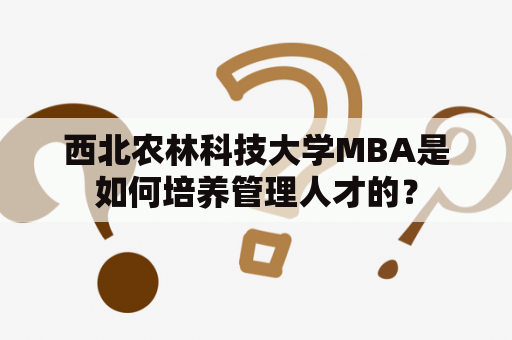 西北农林科技大学MBA是如何培养管理人才的？