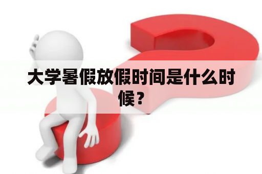 大学暑假放假时间是什么时候？