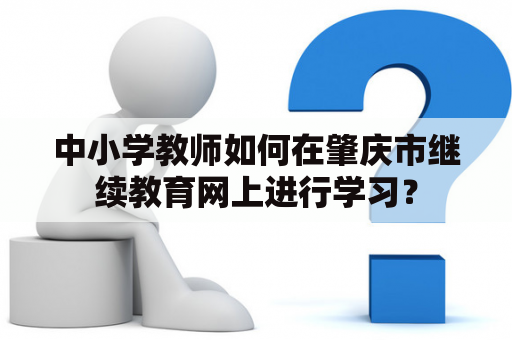 中小学教师如何在肇庆市继续教育网上进行学习？