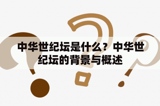 中华世纪坛是什么？中华世纪坛的背景与概述