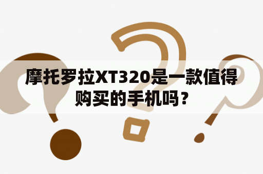 摩托罗拉XT320是一款值得购买的手机吗？