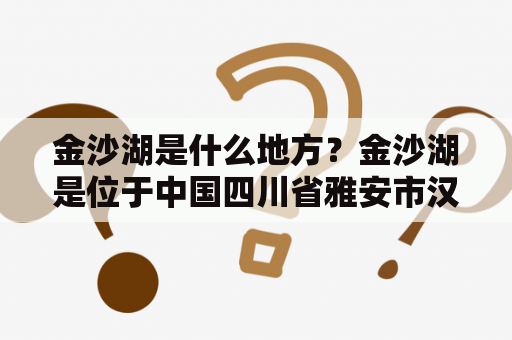 金沙湖是什么地方？金沙湖是位于中国四川省雅安市汉源县的一个高山湖泊。该湖海拔约为3,200米，水域面积约为1.5平方公里，湖水清澈透明，周围山峰环抱，景色优美，非常适合旅游和休闲。以下是金沙湖的一些相关信息。