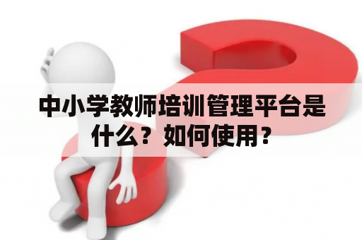 中小学教师培训管理平台是什么？如何使用？