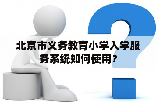 北京市义务教育小学入学服务系统如何使用？