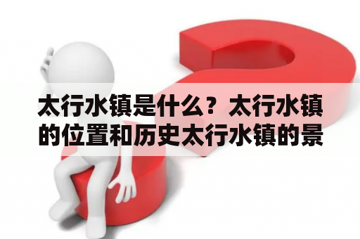 太行水镇是什么？太行水镇的位置和历史太行水镇的景点和特色太行水镇的美食和住宿如何到达太行水镇太行水镇旅游攻略太行山、水镇、文化、美食、住宿