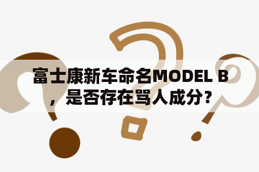 富士康新车命名MODEL B，是否存在骂人成分？