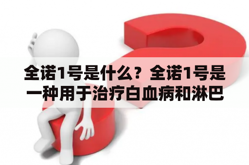 全诺1号是什么？全诺1号是一种用于治疗白血病和淋巴瘤的化疗药物。它属于一类称为“蛋白酶体抑制剂”的药物，可阻止癌细胞生长和繁殖。全诺1号通常与其他化疗药物一起使用，以提高治疗效果。