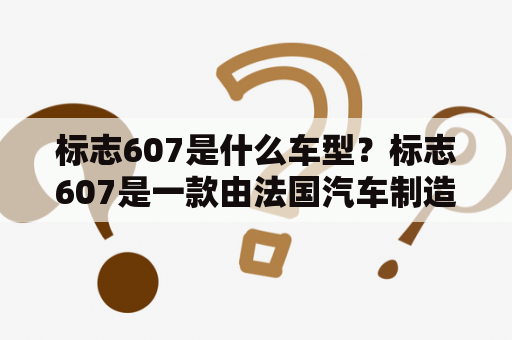 标志607是什么车型？标志607是一款由法国汽车制造商标志公司生产的中型豪华轿车。该车型于2000年推出，并在2008年停产。下面我们来了解一下标志607的详细信息。