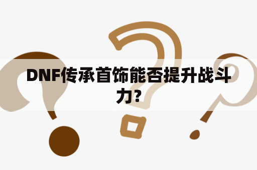 DNF传承首饰能否提升战斗力？