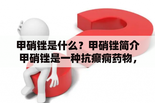 甲硝锉是什么？甲硝锉简介甲硝锉是一种抗癫痫药物，属于硝基咪唑类化合物。它可以通过抑制神经元的钠离子通道和GABA受体的作用，减少神经元的兴奋性，从而起到抗癫痫的作用。甲硝锉在治疗癫痫、焦虑症、抑郁症等方面具有广泛的应用。