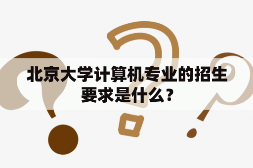 北京大学计算机专业的招生要求是什么？