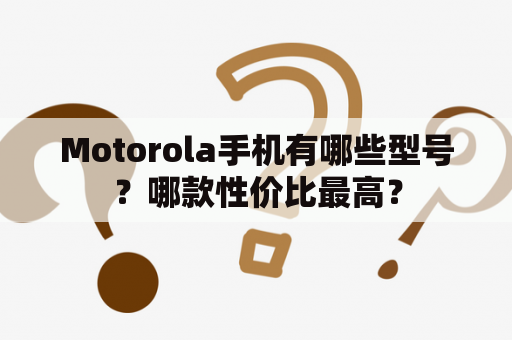Motorola手机有哪些型号？哪款性价比最高？