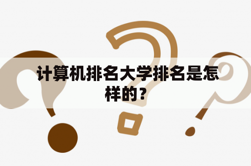  计算机排名大学排名是怎样的？