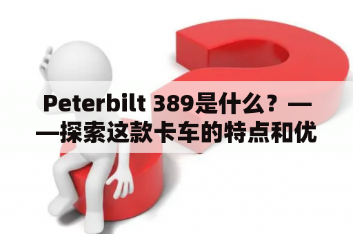 Peterbilt 389是什么？——探索这款卡车的特点和优势