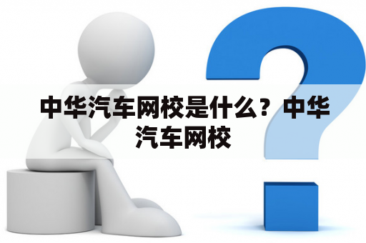 中华汽车网校是什么？中华汽车网校