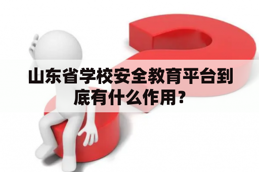 山东省学校安全教育平台到底有什么作用？